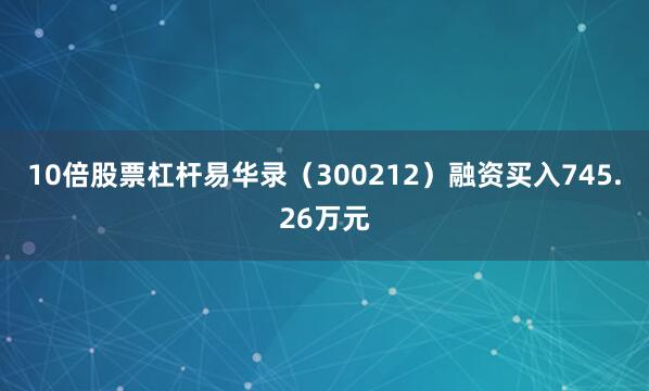 10倍股票杠杆易华录（300212）融资买入745.26万元
