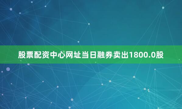 股票配资中心网址当日融券卖出1800.0股