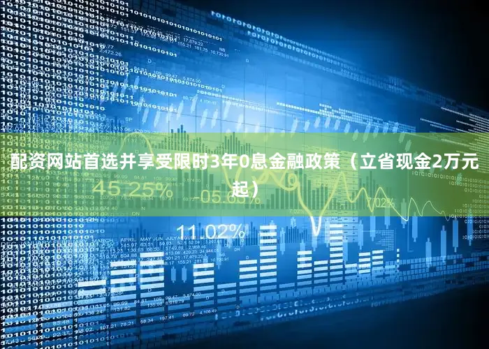 配资网站首选并享受限时3年0息金融政策（立省现金2万元起）