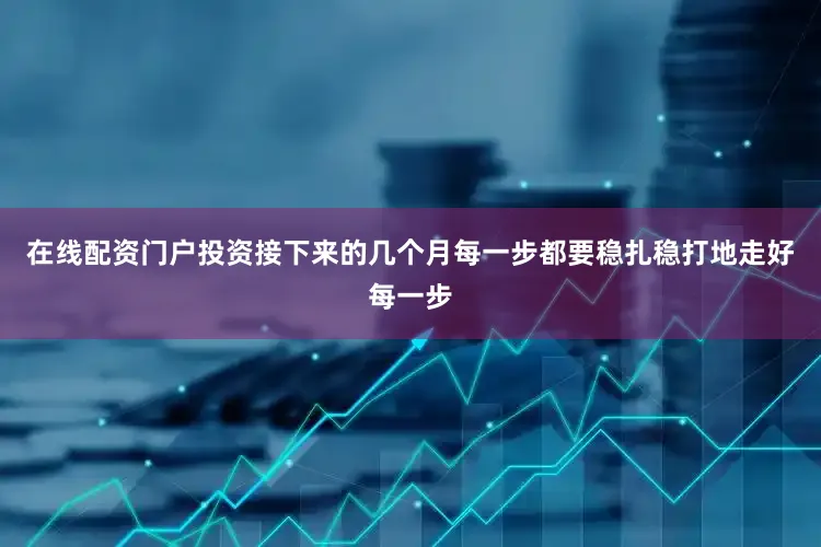 在线配资门户投资接下来的几个月每一步都要稳扎稳打地走好每一步