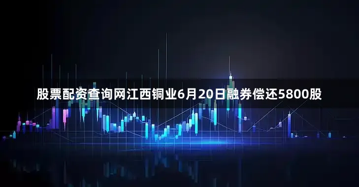 股票配资查询网江西铜业6月20日融券偿还5800股