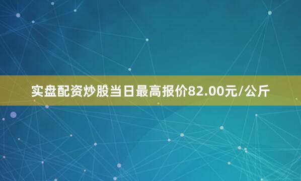 实盘配资炒股当日最高报价82.00元/公斤