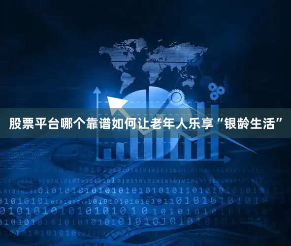 股票平台哪个靠谱如何让老年人乐享“银龄生活”