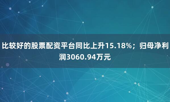 比较好的股票配资平台同比上升15.18%；归母净利润3060.94万元