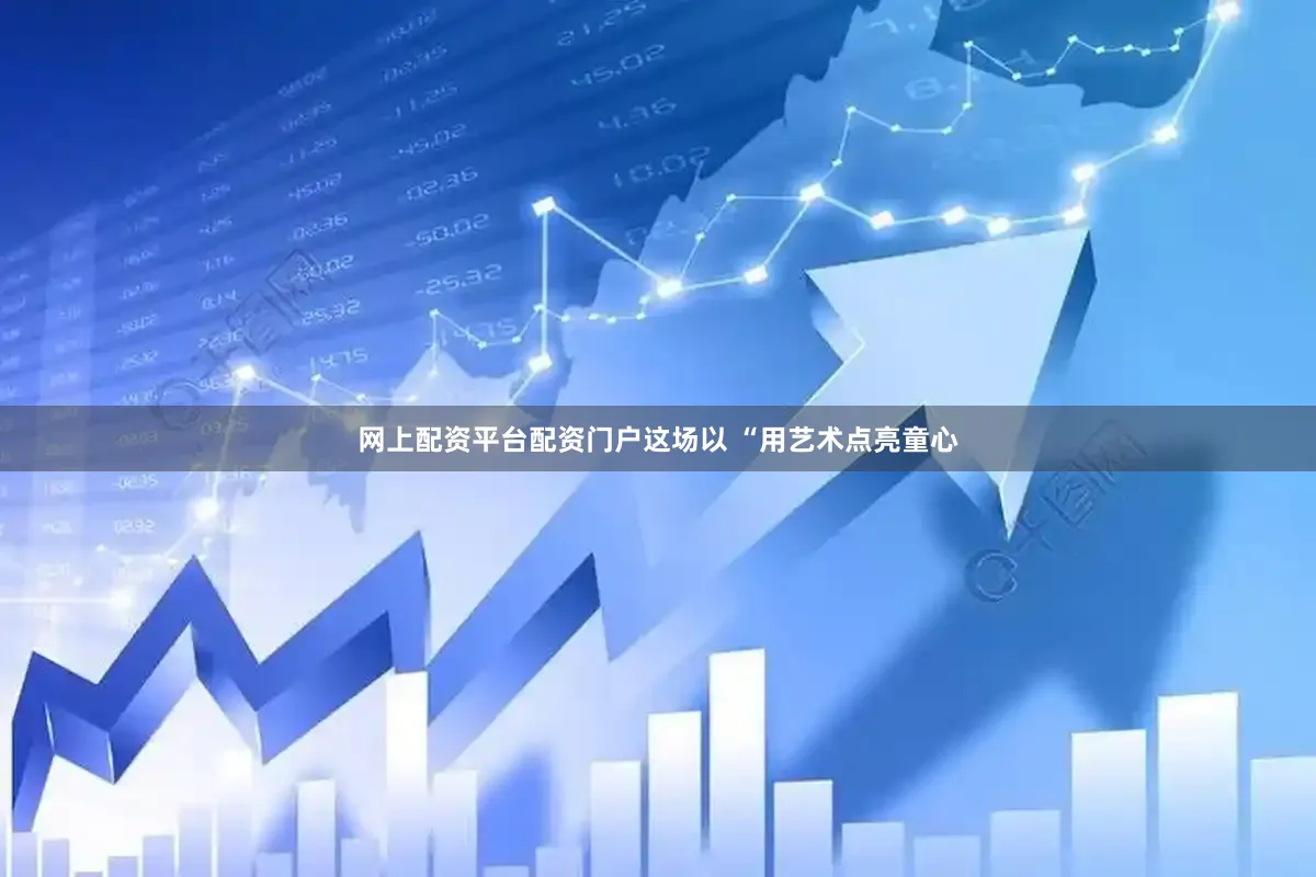 网上配资平台配资门户这场以 “用艺术点亮童心