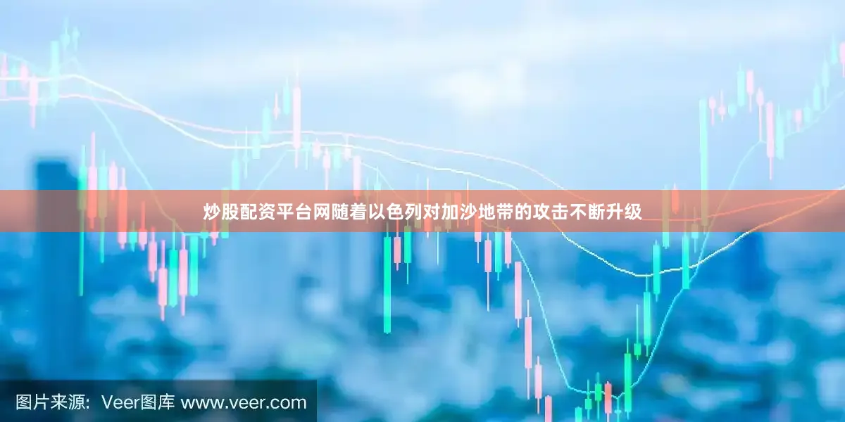 炒股配资平台网随着以色列对加沙地带的攻击不断升级