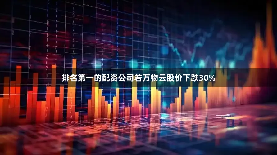 排名第一的配资公司若万物云股价下跌30%