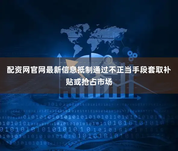 配资网官网最新信息抵制通过不正当手段套取补贴或抢占市场