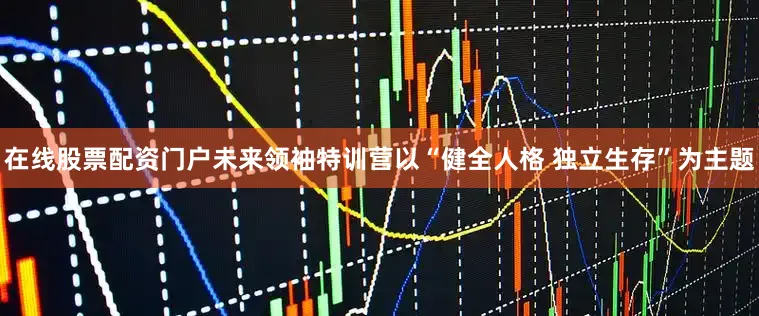 在线股票配资门户未来领袖特训营以“健全人格 独立生存”为主题