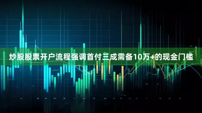 炒股股票开户流程强调首付三成需备10万+的现金门槛