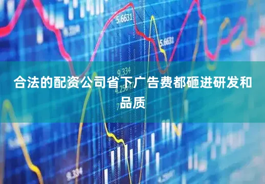合法的配资公司省下广告费都砸进研发和品质