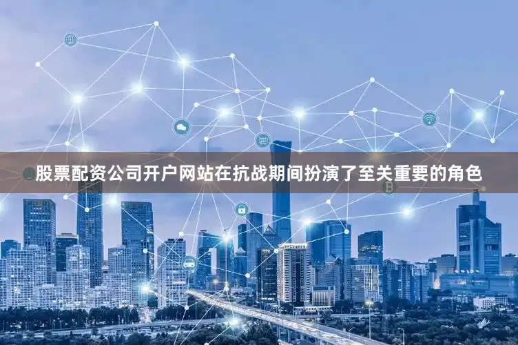 股票配资公司开户网站在抗战期间扮演了至关重要的角色