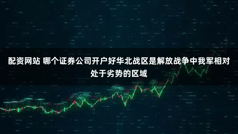 配资网站 哪个证券公司开户好华北战区是解放战争中我军相对处于劣势的区域