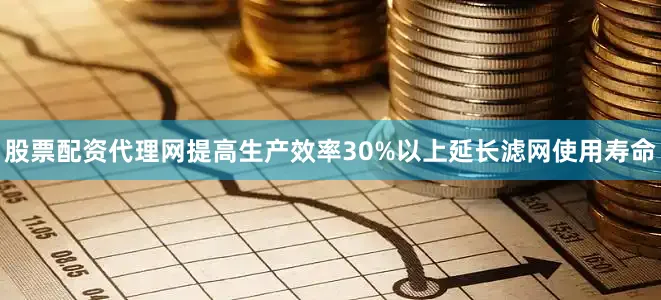 股票配资代理网提高生产效率30%以上延长滤网使用寿命