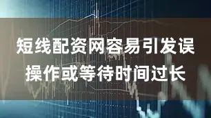 短线配资网容易引发误操作或等待时间过长