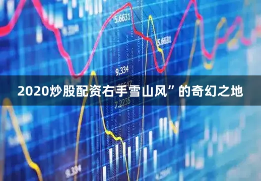 2020炒股配资右手雪山风”的奇幻之地