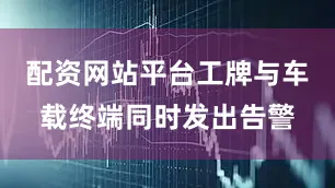 配资网站平台工牌与车载终端同时发出告警